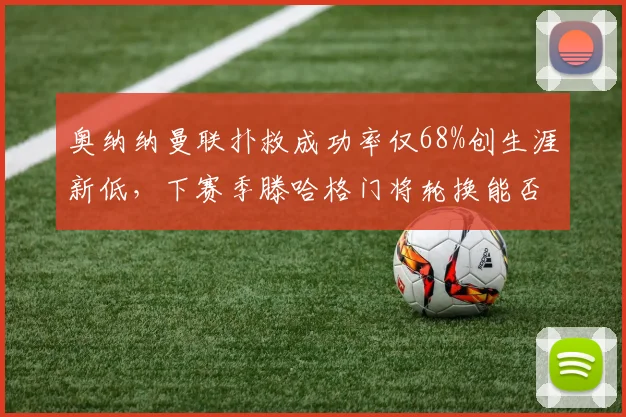 奥纳纳曼联扑救成功率仅68%创生涯新低,下赛季滕哈格门将轮换能否拯救?