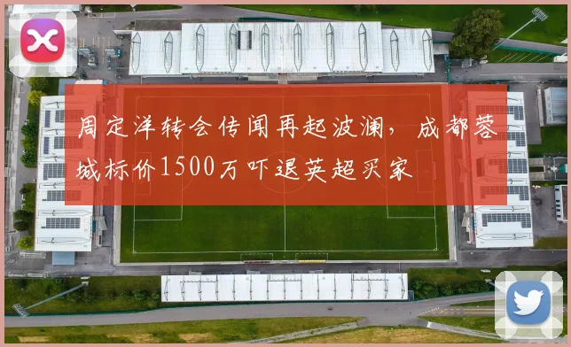 周定洋转会传闻再起波澜,成都蓉城标价1500万吓退英超买家