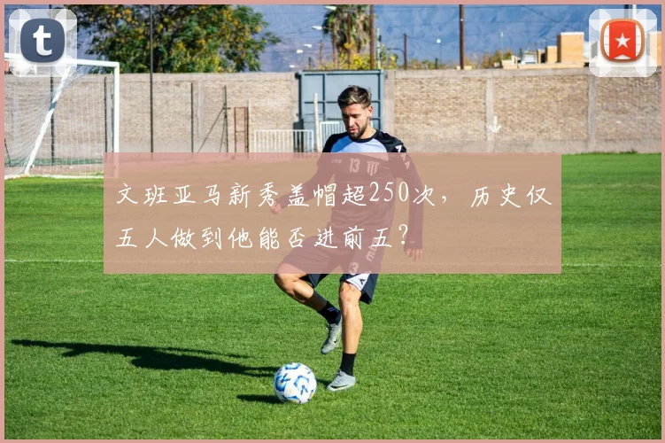 文班亚马新秀盖帽超250次，历史仅五人做到他能否进前五？