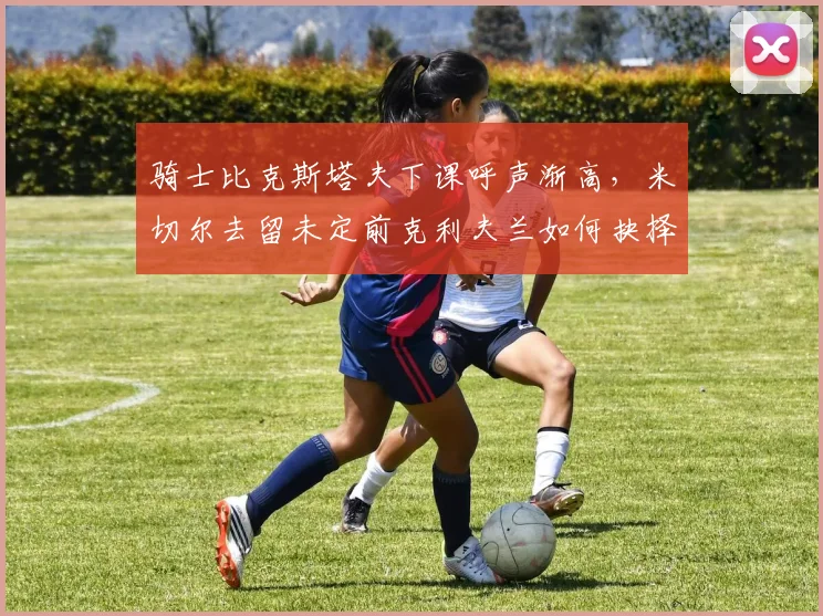 骑士比克斯塔夫下课呼声渐高,米切尔去留未定前克利夫兰如何抉择?