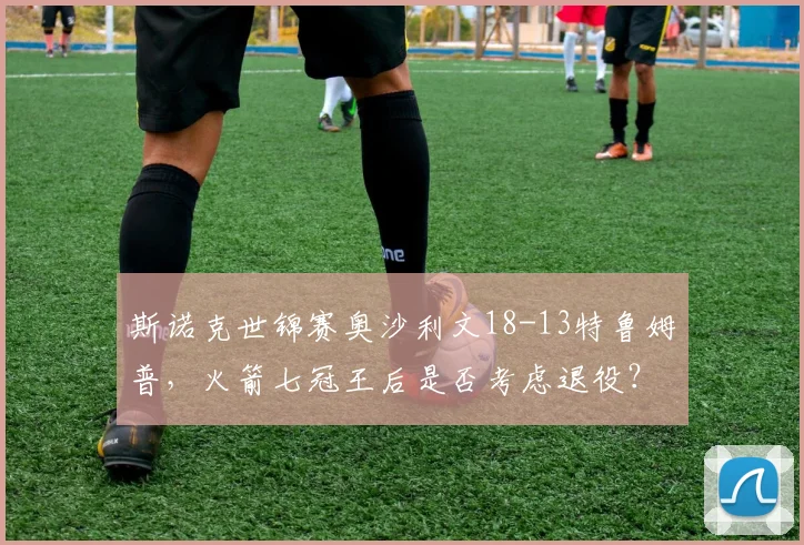 斯诺克世锦赛奥沙利文18-13特鲁姆普,火箭七冠王后是否考虑退役?