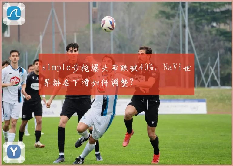 s1mple步枪爆头率跌破40%，NaVi世界排名下滑如何调整？