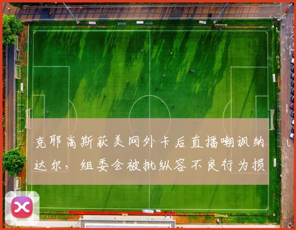 克耶高斯获美网外卡后直播嘲讽纳达尔，组委会被批纵容不良行为损害赛事形象
