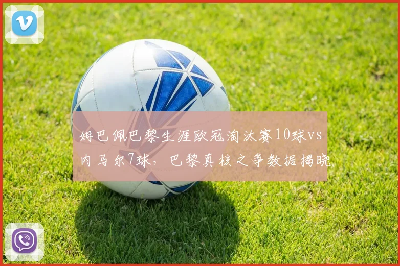姆巴佩巴黎生涯欧冠淘汰赛10球vs内马尔7球，巴黎真核之争数据揭晓