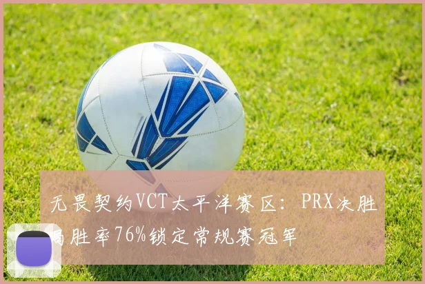 无畏契约VCT太平洋赛区:PRX决胜局胜率76%锁定常规赛冠军