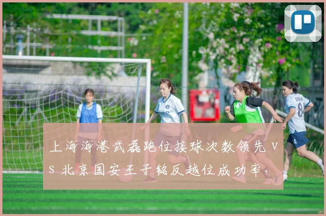 上海海港武磊跑位接球次数领先 vs 北京国安王子铭反越位成功率,本土前锋特点