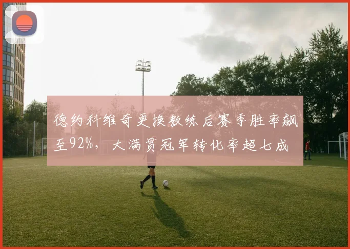 德约科维奇更换教练后赛季胜率飙至92%，大满贯冠军转化率超七成