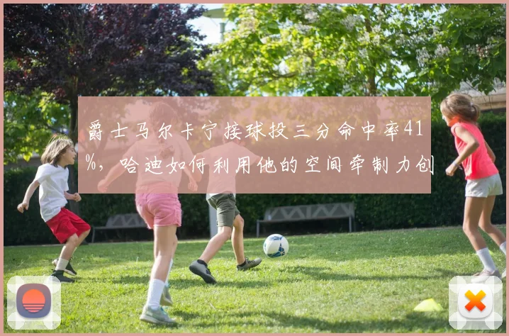 爵士马尔卡宁接球投三分命中率41%,哈迪如何利用他的空间牵制力创造内线机会?