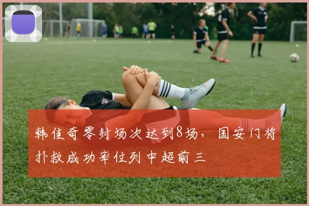 韩佳奇零封场次达到8场,国安门将扑救成功率位列中超前三