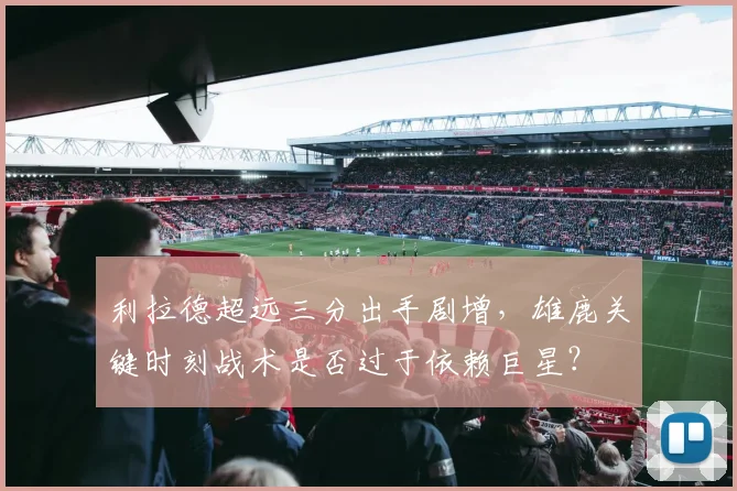 利拉德超远三分出手剧增，雄鹿关键时刻战术是否过于依赖巨星？