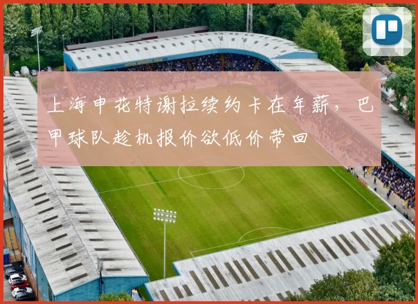 上海申花特谢拉续约卡在年薪,巴甲球队趁机报价欲低价带回